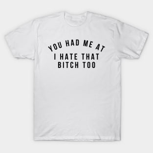 You Had Me At I Hate That Bitch Too. Funny Bitchy Saying T-Shirt